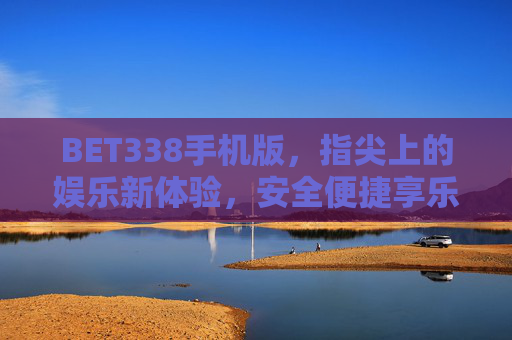 BET338手机版，指尖上的娱乐新体验，安全便捷享乐趣，BET338手机版，指尖娱乐新体验，安全便捷享乐趣