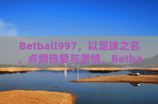 Betball997，以足球之名，点燃热爱与激情，Betball997，以足球之名，点燃热爱与激情