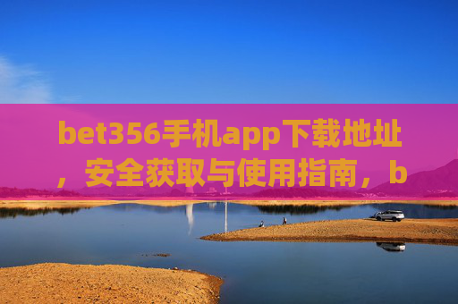 bet356手机app下载地址，安全获取与使用指南，bet356手机app安全下载地址与使用指南