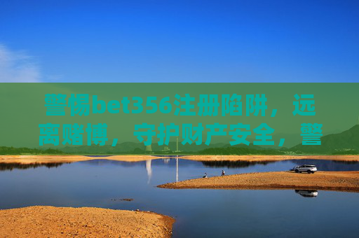 警惕bet356注册陷阱，远离赌博，守护财产安全，警惕bet356注册陷阱，远离赌博，守护财产安全