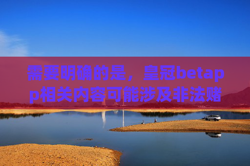 需要明确的是，皇冠betapp相关内容可能涉及非法赌博活动。根据中国法律法规，任何形式的赌博行为均被严格禁止，网络赌博更是属于违法犯罪行为，不仅会危害个人财产安全、家庭幸福，还可能引发一系列社会问题，皇冠betapp涉非法赌博 中国法律严令禁止此类危害行为