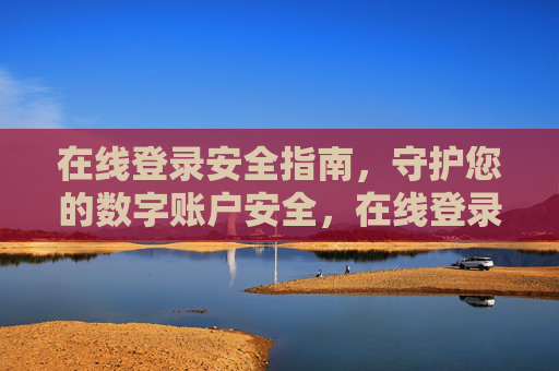 在线登录安全指南，守护您的数字账户安全，在线登录安全指南，守护您的数字账户安全