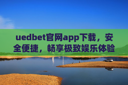 uedbet官网app下载，安全便捷，畅享极致娱乐体验，uedbet官网app下载，安全便捷，畅享极致娱乐体验