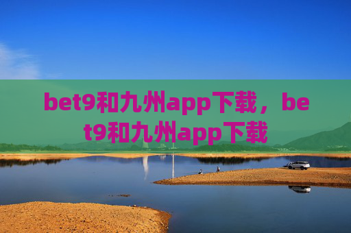 bet9和九州app下载，bet9和九州app下载