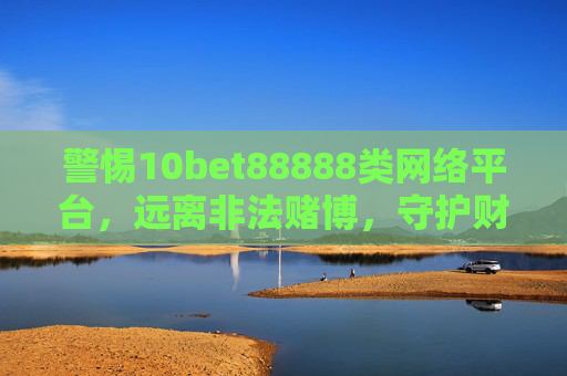 警惕10bet88888类网络平台，远离非法赌博，守护财产安全，警惕10bet88888类网络赌博平台，守护财产安全