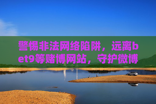 警惕非法网络陷阱，远离bet9等赌博网站，守护微博清朗空间