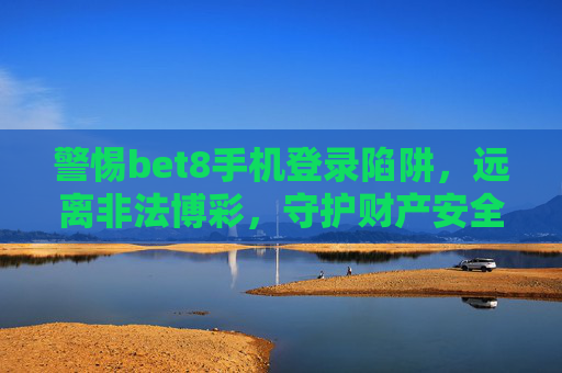 警惕bet8手机登录陷阱，远离非法博彩，守护财产安全与家庭幸福，警惕bet8手机登录陷阱，远离非法博彩守护财产安全与家庭幸福