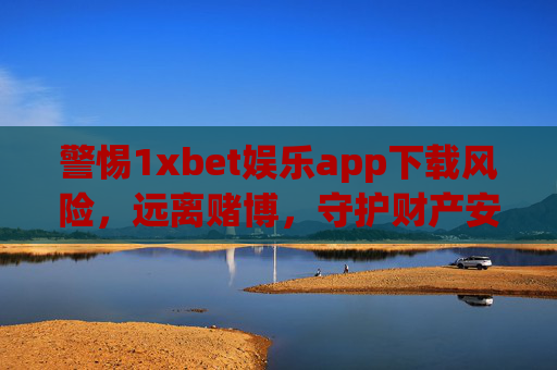 警惕1xbet娱乐app下载风险，远离赌博，守护财产安全，警惕1xbet app下载风险，远离赌博守护财产安全