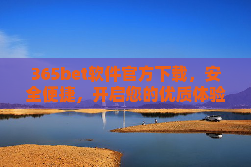 365bet软件官方下载，安全便捷，开启您的优质体验之旅
