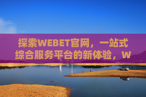 探索WEBET官网，一站式综合服务平台的新体验，WEBET官网，一站式综合服务平台的新体验