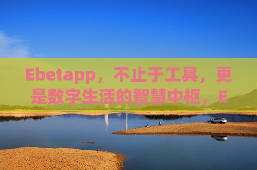 Ebetapp，不止于工具，更是数字生活的智慧中枢，Ebetapp，从工具到数字生活智慧中枢
