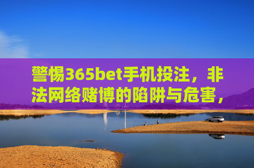 警惕365bet手机投注，非法网络赌博的陷阱与危害，警惕365bet手机投注，非法网络赌博的陷阱与危害