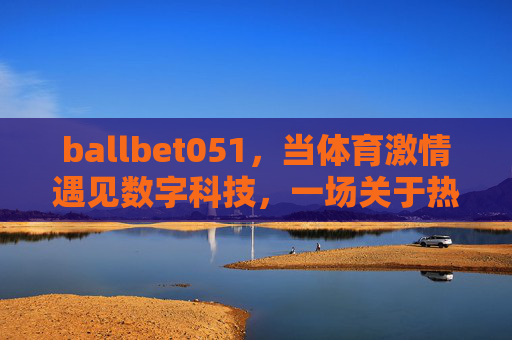 ballbet051，当体育激情遇见数字科技，一场关于热爱的双向奔赴，ballbet051，体育激情与数字科技的热爱双向奔赴