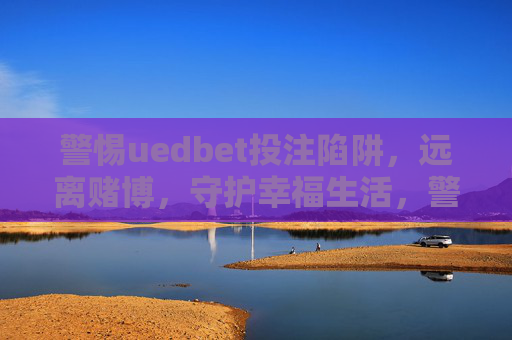 警惕uedbet投注陷阱，远离赌博，守护幸福生活，警惕uedbet投注陷阱，远离赌博守护幸福