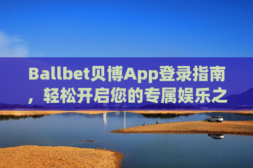 Ballbet贝博App登录指南，轻松开启您的专属娱乐之旅，Ballbet贝博App登录指南，轻松开启专属娱乐之旅