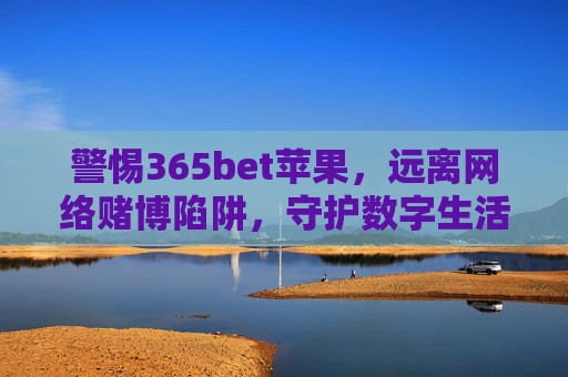 警惕365bet苹果，远离网络赌博陷阱，守护数字生活安全，警惕365bet苹果，远离网络赌博陷阱，守护数字生活安全