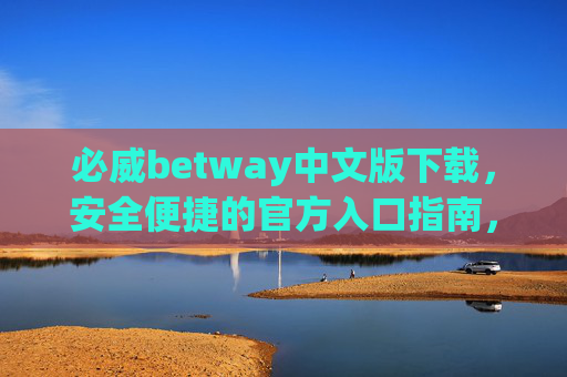 必威betway中文版下载，安全便捷的官方入口指南，必威betway中文版安全便捷官方下载入口指南