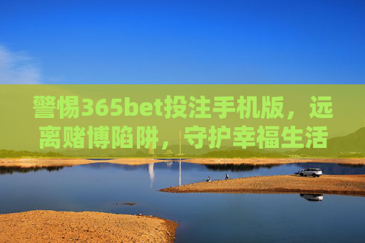 警惕365bet投注手机版，远离赌博陷阱，守护幸福生活，警惕365bet投注手机版，远离赌博陷阱守护幸福