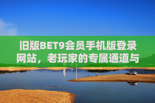 旧版BET9会员手机版登录网站，老玩家的专属通道与实用指南，旧版BET9会员手机版登录，老玩家专属通道与实用指南