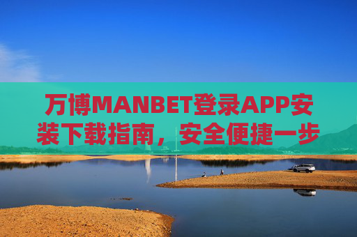 万博MANBET登录APP安装下载指南，安全便捷一步到位，万博MANBETAPP安全便捷下载安装指南
