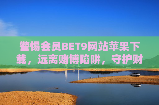 警惕会员BET9网站苹果下载，远离赌博陷阱，守护财产安全，警惕BET9网站苹果下载，远离赌博陷阱守护财产安全