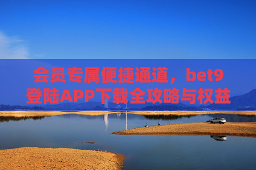 会员专属便捷通道，bet9登陆APP下载全攻略与权益指南，会员专属，bet9登陆APP下载全攻略与权益指南