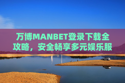 万博MANBET登录下载全攻略，安全畅享多元娱乐服务