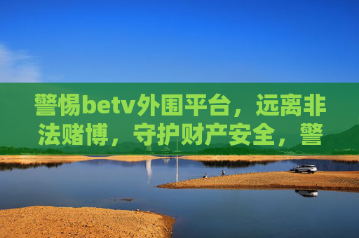 警惕betv外围平台，远离非法赌博，守护财产安全，警惕betv外围平台，远离非法赌博，守护财产安全