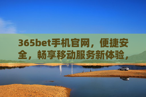 365bet手机官网，便捷安全，畅享移动服务新体验，365bet手机官网，便捷安全，畅享移动服务新体验