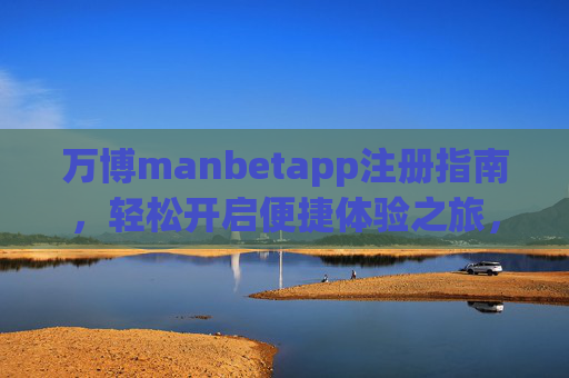 万博manbetapp注册指南，轻松开启便捷体验之旅，万博manbetapp注册指南，开启便捷体验之旅