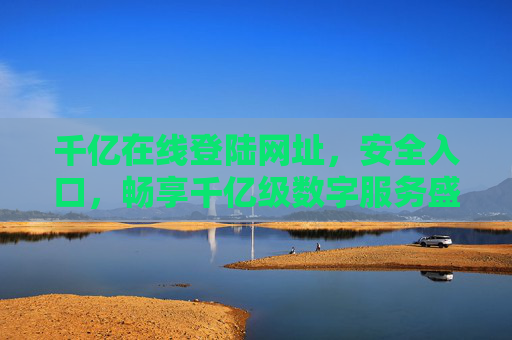 千亿在线登陆网址，安全入口，畅享千亿级数字服务盛宴，千亿在线安全入口，畅享数字服务盛宴
