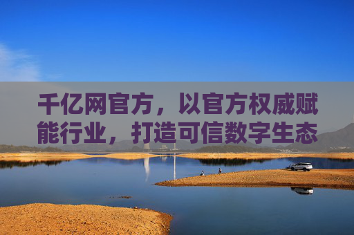 千亿网官方，以官方权威赋能行业，打造可信数字生态新标杆，千亿网官方，官方权威赋能，打造可信数字生态新标杆