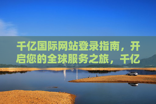 千亿国际网站登录指南,开启您的全球服务之旅,千亿国际登录指南,开启全球服务之旅 千亿国际网站登录指南,开启您的全球服务之旅,千亿国际登录指南,开启全球服务之旅