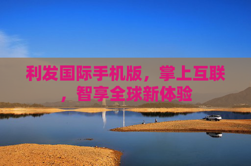 利发国际手机版,掌上互联,智享全球新体验 利发国际手机版,掌上互联,智享全球新体验