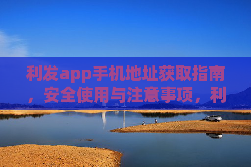 利发app手机地址获取指南，安全使用与注意事项，利发app手机地址获取指南，安全使用与注意事项