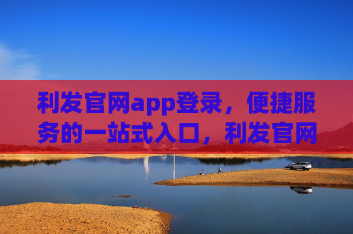 利发官网app登录，便捷服务的一站式入口，利发官网app登录，便捷服务的一站式入口