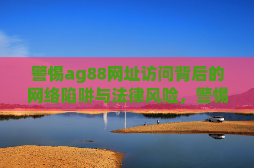 警惕ag88网址访问背后的网络陷阱与法律风险，警惕ag88网址，网络陷阱与法律风险