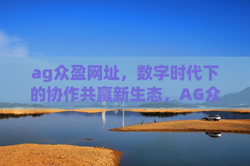 ag众盈网址，数字时代下的协作共赢新生态，AG众盈网址，数字时代的协作共赢新生态