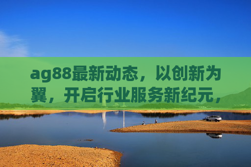 ag88最新动态，以创新为翼，开启行业服务新纪元，ag88创新引领行业服务新纪元