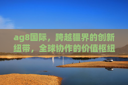 ag8国际，跨越疆界的创新纽带，全球协作的价值枢纽，ag8国际，跨越疆界的全球协作创新枢纽