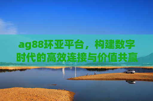 ag88环亚平台,构建数字时代的高效连接与价值共赢生态,ag88环亚平台,数字时代的高效连接与价值共赢生态 ag88环亚平台,构建数字时代的高效连接与价值共赢生态,ag88环亚平台,数字时代的高效连接与价值共赢生态