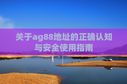 关于ag88地址的正确认知与安全使用指南