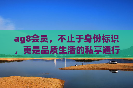 ag8会员，不止于身份标识，更是品质生活的私享通行证，ag8会员，私享品质生活的通行证