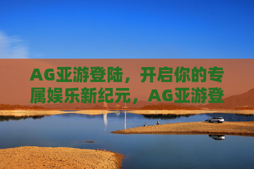 AG亚游登陆，开启你的专属娱乐新纪元，AG亚游登陆，专属娱乐新纪元