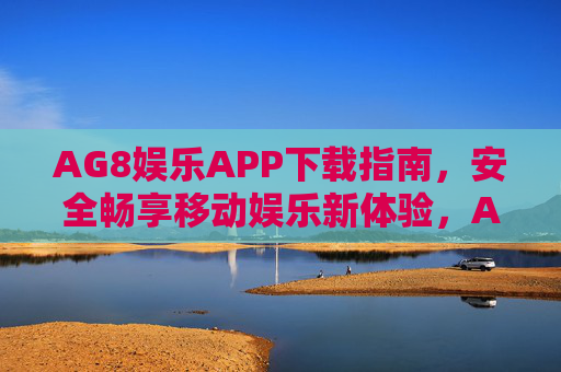 AG8娱乐APP下载指南，安全畅享移动娱乐新体验，AG8娱乐APP下载指南，安全畅享移动娱乐新体验