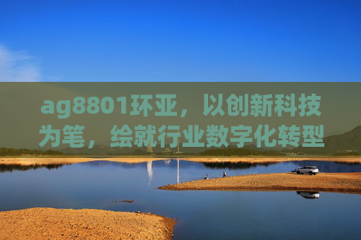 ag8801环亚，以创新科技为笔，绘就行业数字化转型新蓝图，ag8801环亚，创新科技绘就行业数字化转型新蓝图