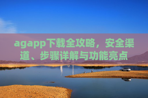 agapp下载全攻略,安全渠道、步骤详解与功能亮点 agapp下载全攻略,安全渠道、步骤详解与功能亮点