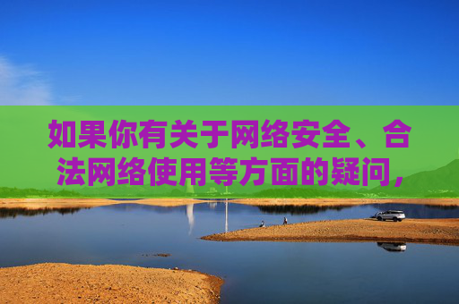如果你有关于网络安全、合法网络使用等方面的疑问,欢迎提出,我将尽力提供合规、有益的信息和建议,网络安全与合法网络使用合规咨询 如果你有关于网络安全、合法网络使用等方面的疑问,欢迎提出,我将尽力提供合规、有益的信息和建议,网络安全与合法网络使用合规咨询