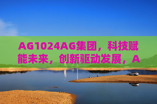 AG1024AG集团，科技赋能未来，创新驱动发展，AG1024AG集团，科技赋能未来，创新驱动发展