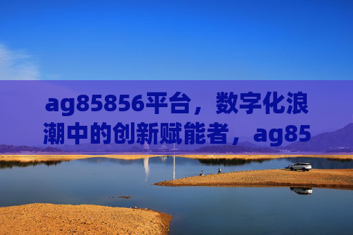 ag85856平台,数字化浪潮中的创新赋能者,ag85856平台,数字化浪潮中的创新赋能者 ag85856平台,数字化浪潮中的创新赋能者,ag85856平台,数字化浪潮中的创新赋能者